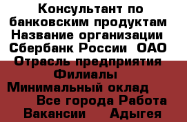 Консультант по банковским продуктам › Название организации ­ Сбербанк России, ОАО › Отрасль предприятия ­ Филиалы › Минимальный оклад ­ 25 000 - Все города Работа » Вакансии   . Адыгея респ.